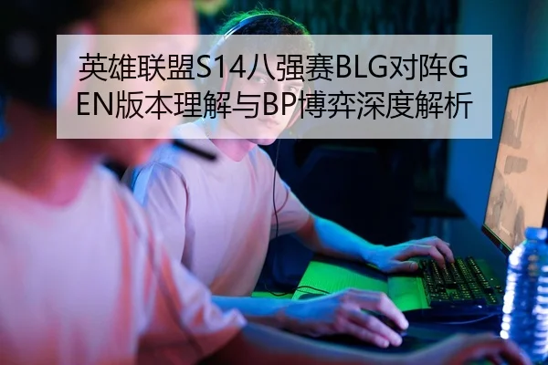 英雄联盟S14八强赛BLG对阵GEN版本理解与BP博弈深度解析